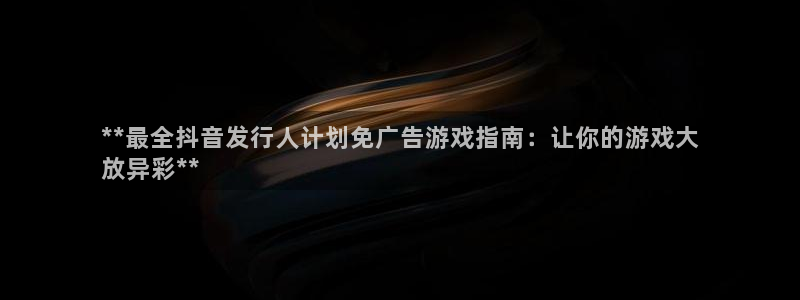 顺盈娱乐平台提现被关闭怎么回事儿啊安全吗：**最全抖音发行人计划免广告游戏指南：让你的游戏大
放异彩**