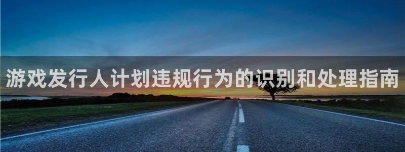 顺盈娱乐登录平台是什么软件呀：游戏发行人计划违规行为的识别和处理指南