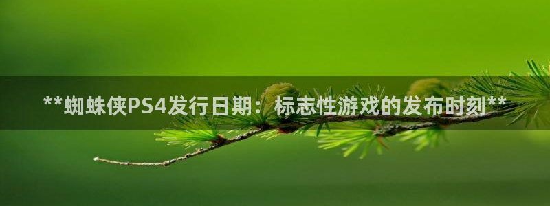顺盈娱乐登录平台下载安装手机版：**蜘蛛侠PS4发行日期：标志性游戏的发布时刻**