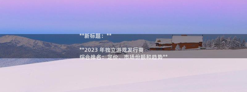 顺盈娱乐登录平台是什么平台啊：**新标题：**

**2023 年独立游戏发行商
综合排名：定价、市场份额和趋势**