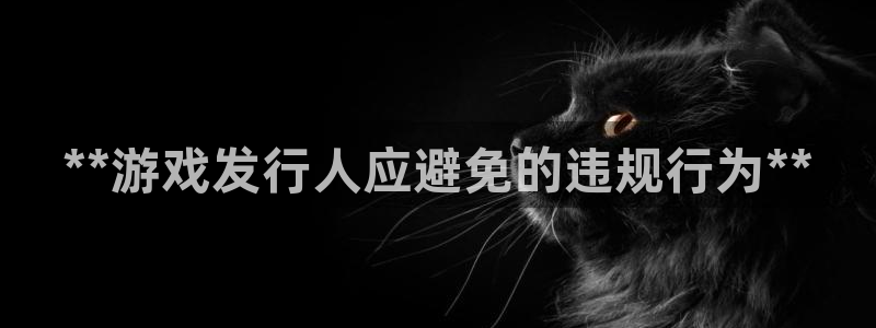 顺盈娱乐龙虎和平台哪个好：**游戏发行人应避免的违规行为**