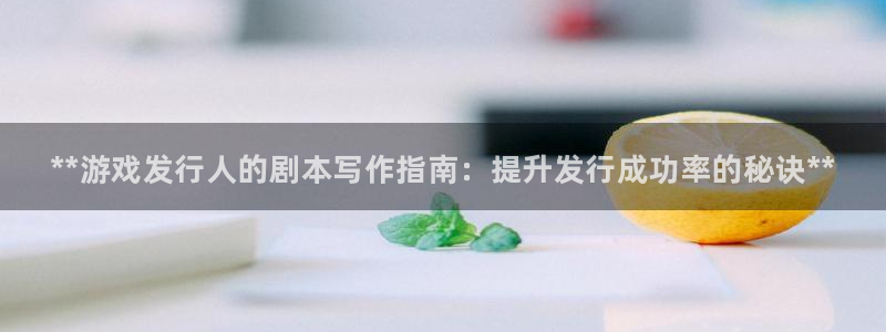 顺赢inka：**游戏发行人的剧本写作指南：提升发行成功率的秘诀**