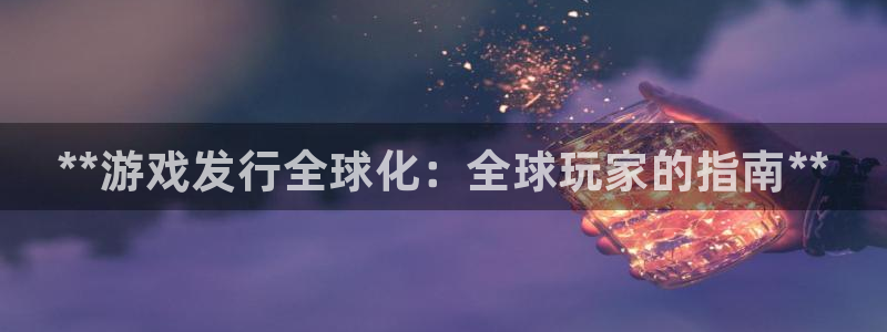 顺盈平台开户：**游戏发行全球化：全球玩家的指南**