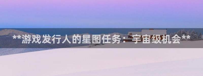 顺盈平台注册地址在哪：**游戏发行人的星图任务：宇宙级机会**