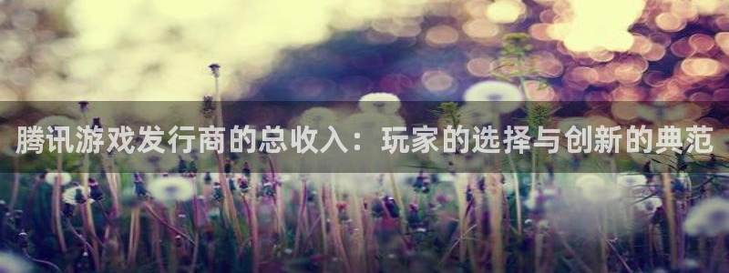 顺盈实业：腾讯游戏发行商的总收入：玩家的选择与创新的典范