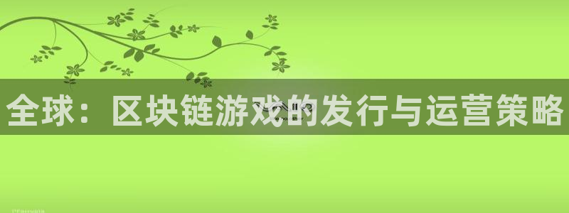顺盈娱乐平台：全球：区块链游戏的发行与运营策略